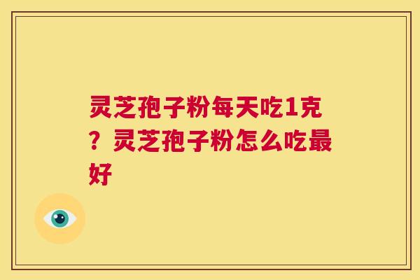 灵芝孢子粉每天吃1克?灵芝孢子粉怎么吃最好 第1张 灵芝孢子粉每天吃1克?灵芝孢子粉怎么吃最好 第1张