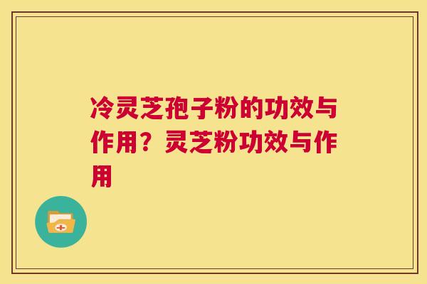 冷灵芝孢子粉的功效与作用?灵芝粉功效与作用 第1张 冷灵芝孢子粉的功效与作用?灵芝粉功效与作用 第1张