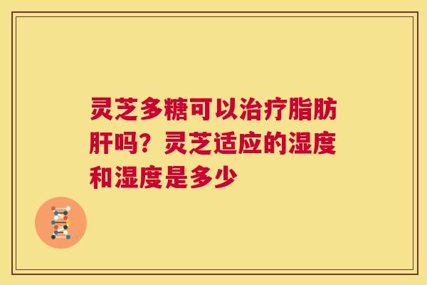 灵芝多糖可以治疗脂肪肝吗?灵芝适应的湿度和湿度是多少 第1张 灵芝多糖可以治疗脂肪肝吗?灵芝适应的湿度和湿度是多少 第1张