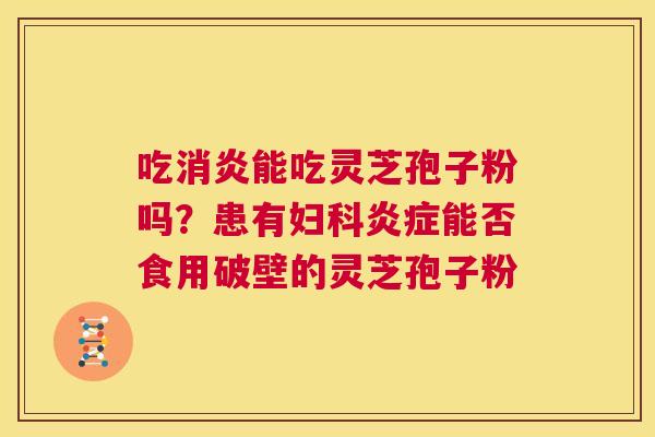 吃消炎能吃灵芝孢子粉吗？患有妇科炎症能否食用破壁的灵芝孢子粉  第1张
