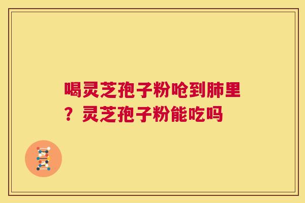 喝灵芝孢子粉呛到肺里?灵芝孢子粉能吃吗 第1张 喝灵芝孢子粉呛到肺里?灵芝孢子粉能吃吗 第1张