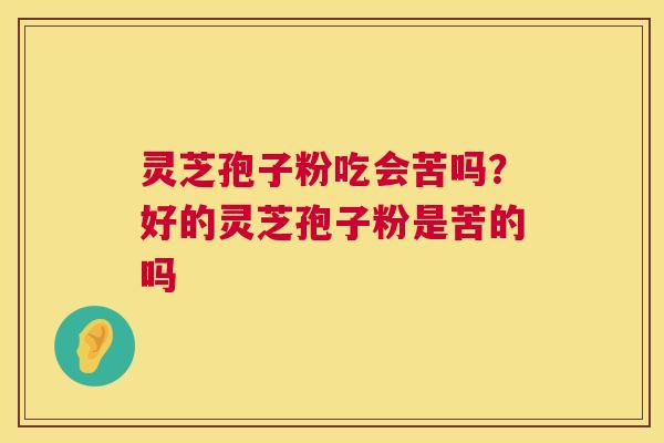 灵芝孢子粉吃会苦吗?好的灵芝孢子粉是苦的吗 第1张 灵芝孢子粉吃会苦吗?好的灵芝孢子粉是苦的吗 第1张
