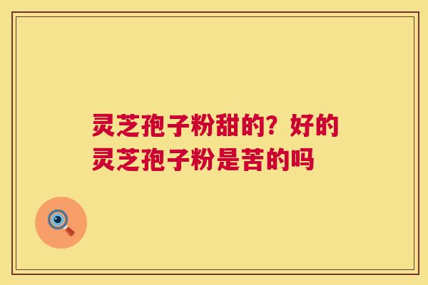 灵芝孢子粉甜的?好的灵芝孢子粉是苦的吗 第1张 灵芝孢子粉甜的?好的灵芝孢子粉是苦的吗 第1张