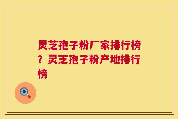 灵芝孢子粉厂家排行榜?灵芝孢子粉产地排行榜 第1张 灵芝孢子粉厂家排行榜?灵芝孢子粉产地排行榜 第1张