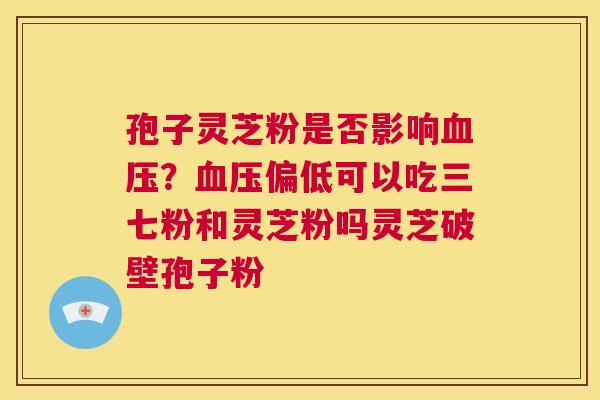 孢子灵芝粉是否影响血压?血压偏低可以吃三七粉和灵芝粉吗灵芝破壁孢子粉 第1张 孢子灵芝粉是否影响血压?血压偏低可以吃三七粉和灵芝粉吗灵芝破壁孢子粉 第1张