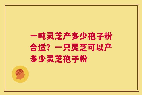 一吨灵芝产多少孢子粉合适?一只灵芝可以产多少灵芝孢子粉 第1张 一吨灵芝产多少孢子粉合适?一只灵芝可以产多少灵芝孢子粉 第1张