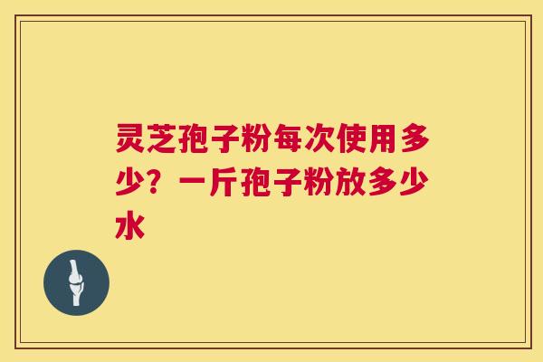 灵芝孢子粉每次使用多少？一斤孢子粉放多少水  第1张