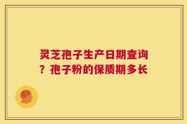 灵芝孢子生产日期查询?孢子粉的保质期多长 第1张 灵芝孢子生产日期查询?孢子粉的保质期多长 第1张