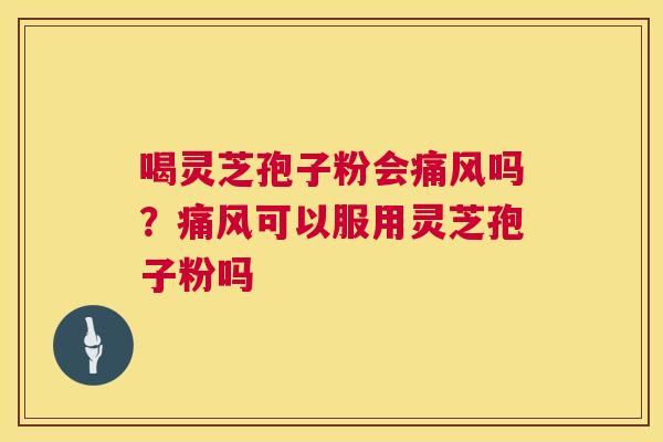 喝灵芝孢子粉会痛风吗?痛风可以服用灵芝孢子粉吗 第1张 喝灵芝孢子粉会痛风吗?痛风可以服用灵芝孢子粉吗 第1张