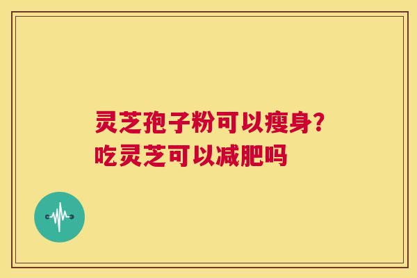 灵芝孢子粉可以瘦身?吃灵芝可以减肥吗 第1张 灵芝孢子粉可以瘦身?吃灵芝可以减肥吗 第1张