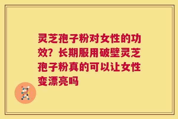 灵芝孢子粉对女性的功效?长期服用破壁灵芝孢子粉真的可以让女性变漂亮吗 第1张 灵芝孢子粉对女性的功效?长期服用破壁灵芝孢子粉真的可以让女性变漂亮吗 第1张