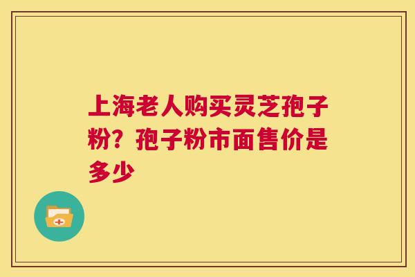 上海老人购买灵芝孢子粉?孢子粉市面售价是多少 第1张 上海老人购买灵芝孢子粉?孢子粉市面售价是多少 第1张
