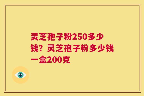 灵芝孢子粉250多少钱?灵芝孢子粉多少钱一盒200克 第1张 灵芝孢子粉250多少钱?灵芝孢子粉多少钱一盒200克 第1张