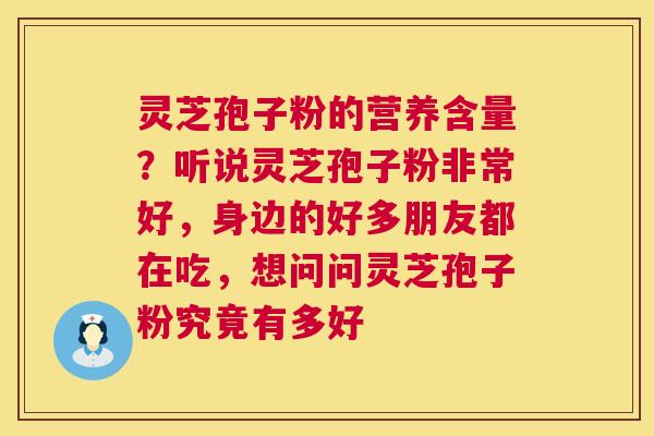 灵芝孢子粉的营养含量？听说灵芝孢子粉非常好，身边的好多朋友都在吃，想问问灵芝孢子粉究竟有多好  第1张