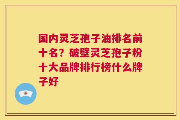 国内灵芝孢子油排名前十名?破壁灵芝孢子粉十大品牌排行榜什么牌子好 第1张 国内灵芝孢子油排名前十名?破壁灵芝孢子粉十大品牌排行榜什么牌子好 第1张