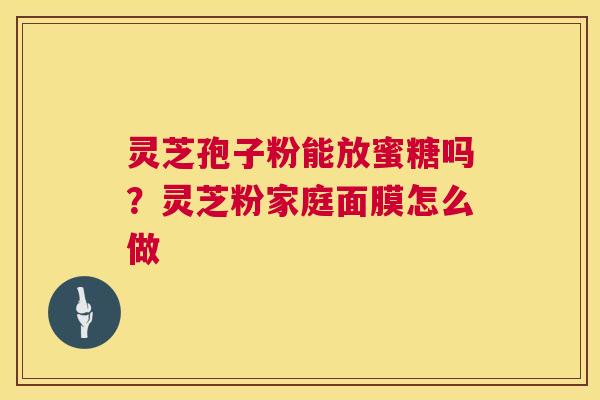 灵芝孢子粉能放蜜糖吗?灵芝粉家庭面膜怎么做 第1张 灵芝孢子粉能放蜜糖吗?灵芝粉家庭面膜怎么做 第1张