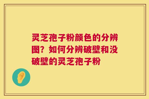灵芝孢子粉颜色的分辨图?如何分辨破壁和没破壁的灵芝孢子粉 第1张 灵芝孢子粉颜色的分辨图?如何分辨破壁和没破壁的灵芝孢子粉 第1张