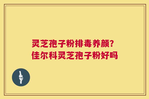 灵芝孢子粉排毒养颜?佳尔科灵芝孢子粉好吗 第1张 灵芝孢子粉排毒养颜?佳尔科灵芝孢子粉好吗 第1张