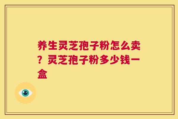 养生灵芝孢子粉怎么卖?灵芝孢子粉多少钱一盒 第1张 养生灵芝孢子粉怎么卖?灵芝孢子粉多少钱一盒 第1张
