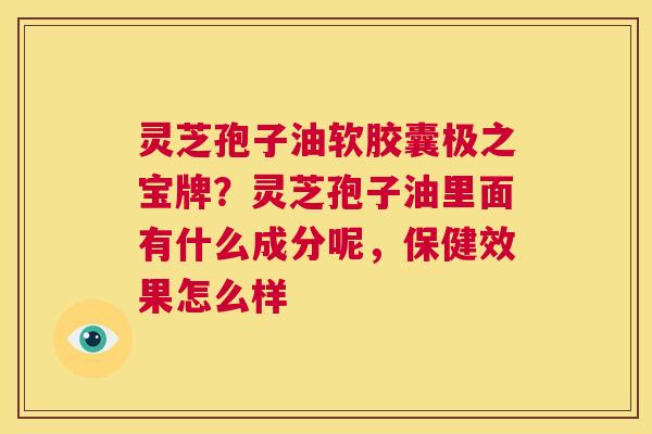 灵芝孢子油软胶囊极之宝牌?灵芝孢子油里面有什么成分呢,保健效果怎么样 第1张 灵芝孢子油软胶囊极之宝牌?灵芝孢子油里面有什么成分呢,保健效果怎么样 第1张