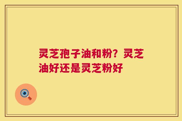 灵芝孢子油和粉?灵芝油好还是灵芝粉好 第1张 灵芝孢子油和粉?灵芝油好还是灵芝粉好 第1张
