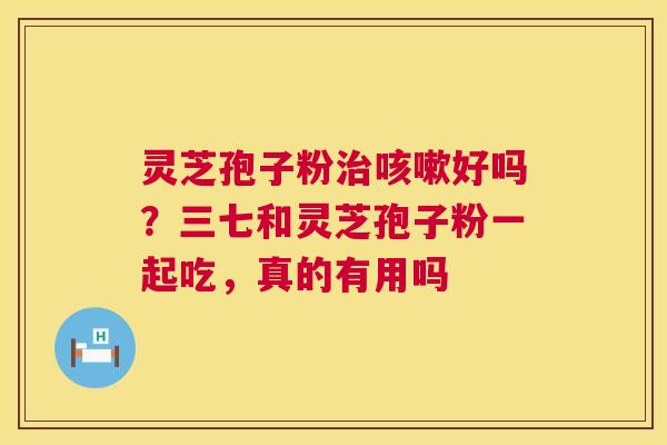 灵芝孢子粉治咳嗽好吗？三七和灵芝孢子粉一起吃，真的有用吗  第1张