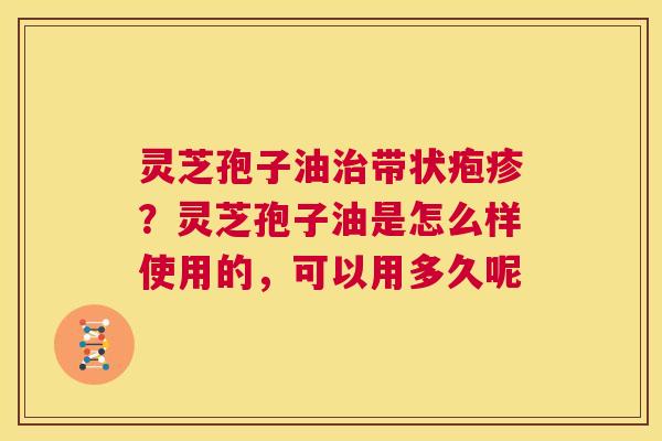 灵芝孢子油治带状疱疹?灵芝孢子油是怎么样使用的,可以用多久呢 第1张 灵芝孢子油治带状疱疹?灵芝孢子油是怎么样使用的,可以用多久呢 第1张