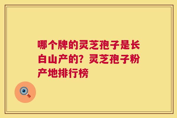 哪个牌的灵芝孢子是长白山产的?灵芝孢子粉产地排行榜 第1张 哪个牌的灵芝孢子是长白山产的?灵芝孢子粉产地排行榜 第1张