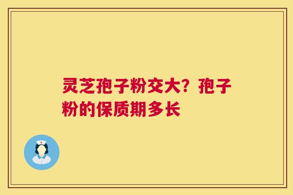 灵芝孢子粉交大？孢子粉的保质期多长  第1张