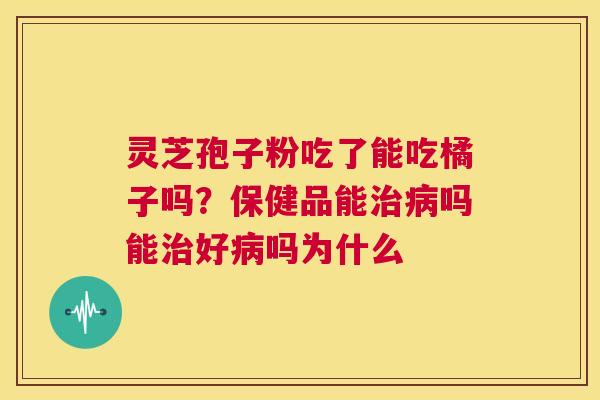 灵芝孢子粉吃了能吃橘子吗？保健品能治病吗能治好病吗为什么  第1张