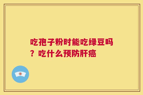 吃孢子粉时能吃绿豆吗?吃什么预防肝癌 第1张 吃孢子粉时能吃绿豆吗?吃什么预防肝癌 第1张