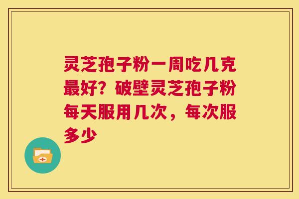 灵芝孢子粉一周吃几克最好？破壁灵芝孢子粉每天服用几次，每次服多少  第1张