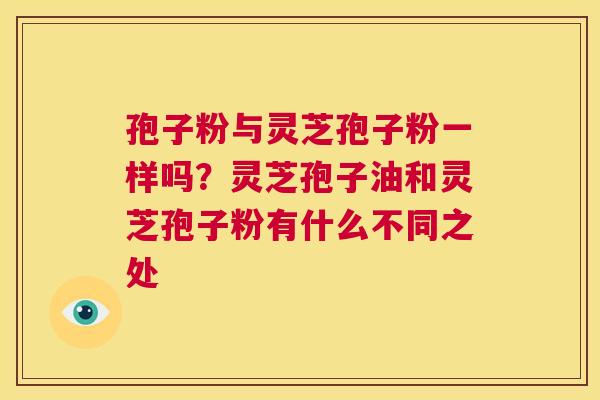 孢子粉与灵芝孢子粉一样吗?灵芝孢子油和灵芝孢子粉有什么不同之处 第1张 孢子粉与灵芝孢子粉一样吗?灵芝孢子油和灵芝孢子粉有什么不同之处 第1张
