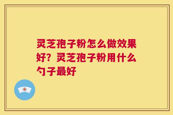 灵芝孢子粉怎么做效果好?灵芝孢子粉用什么勺子最好 第1张 灵芝孢子粉怎么做效果好?灵芝孢子粉用什么勺子最好 第1张