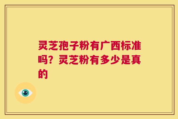 灵芝孢子粉有广西标准吗?灵芝粉有多少是真的 第1张 灵芝孢子粉有广西标准吗?灵芝粉有多少是真的 第1张