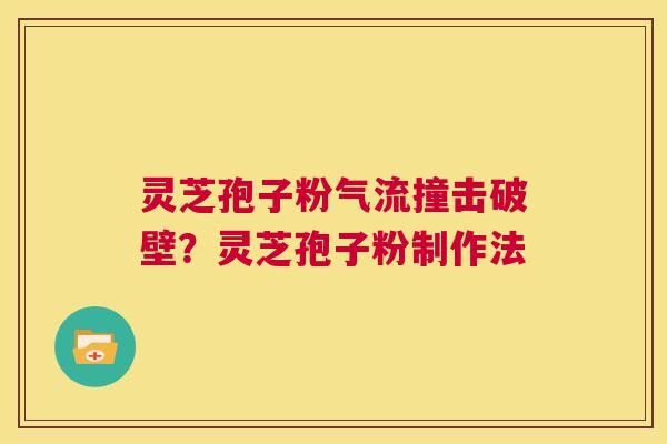 灵芝孢子粉气流撞击破壁?灵芝孢子粉制作法 第1张 灵芝孢子粉气流撞击破壁?灵芝孢子粉制作法 第1张