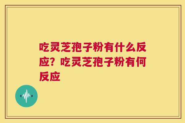 吃灵芝孢子粉有什么反应?吃灵芝孢子粉有何反应 第1张 吃灵芝孢子粉有什么反应?吃灵芝孢子粉有何反应 第1张
