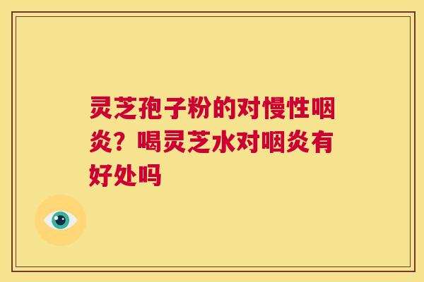 灵芝孢子粉的对慢性咽炎?喝灵芝水对咽炎有好处吗 第1张 灵芝孢子粉的对慢性咽炎?喝灵芝水对咽炎有好处吗 第1张