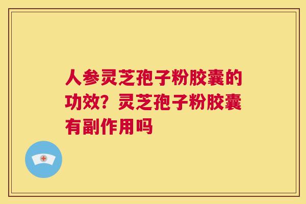 人参灵芝孢子粉胶囊的功效？灵芝孢子粉胶囊有副作用吗  第1张