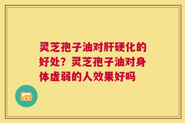 灵芝孢子油对肝硬化的好处?灵芝孢子油对身体虚弱的人效果好吗 第1张 灵芝孢子油对肝硬化的好处?灵芝孢子油对身体虚弱的人效果好吗 第1张