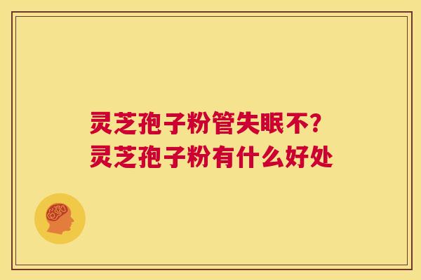 灵芝孢子粉管失眠不?灵芝孢子粉有什么好处 第1张 灵芝孢子粉管失眠不?灵芝孢子粉有什么好处 第1张