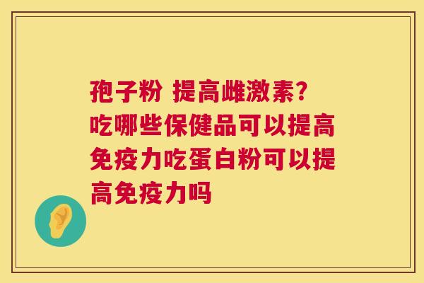 孢子粉 提高雌激素？吃哪些保健品可以提高免疫力吃蛋白粉可以提高免疫力吗  第1张