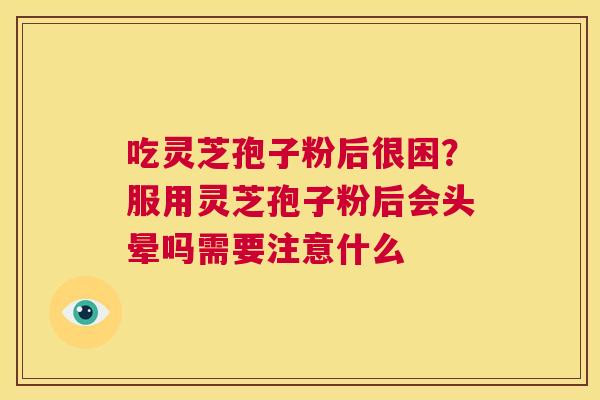 吃灵芝孢子粉后很困？服用灵芝孢子粉后会头晕吗需要注意什么  第1张