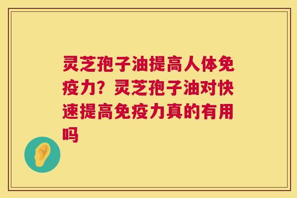 灵芝孢子油提高人体免疫力?灵芝孢子油对快速提高免疫力真的有用吗 第1张 灵芝孢子油提高人体免疫力?灵芝孢子油对快速提高免疫力真的有用吗 第1张