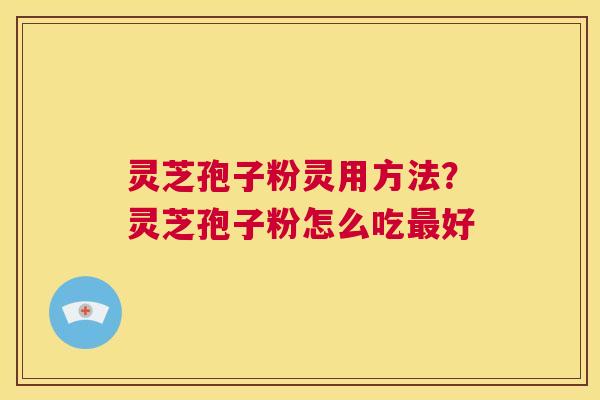 灵芝孢子粉灵用方法?灵芝孢子粉怎么吃最好 第1张 灵芝孢子粉灵用方法?灵芝孢子粉怎么吃最好 第1张
