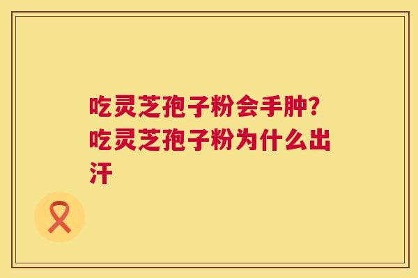 吃灵芝孢子粉会手肿?吃灵芝孢子粉为什么出汗 第1张 吃灵芝孢子粉会手肿?吃灵芝孢子粉为什么出汗 第1张