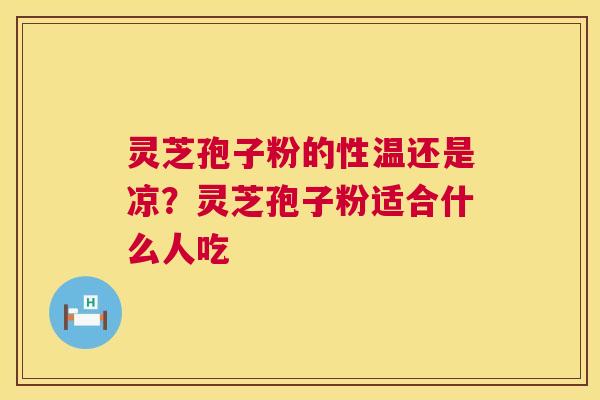 灵芝孢子粉的性温还是凉?灵芝孢子粉适合什么人吃 第1张 灵芝孢子粉的性温还是凉?灵芝孢子粉适合什么人吃 第1张