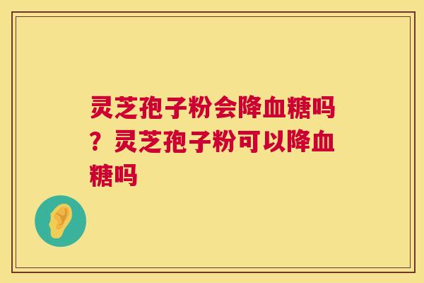 灵芝孢子粉会降血糖吗?灵芝孢子粉可以降血糖吗 第1张 灵芝孢子粉会降血糖吗?灵芝孢子粉可以降血糖吗 第1张