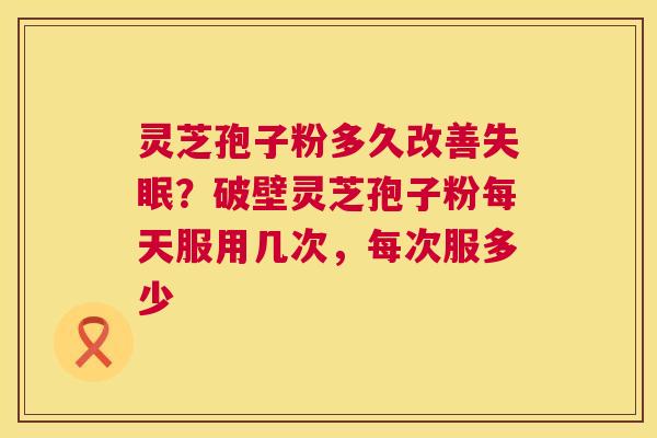 灵芝孢子粉多久改善失眠?破壁灵芝孢子粉每天服用几次,每次服多少 第1张 灵芝孢子粉多久改善失眠?破壁灵芝孢子粉每天服用几次,每次服多少 第1张