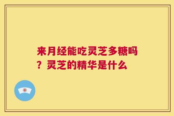来月经能吃灵芝多糖吗?灵芝的精华是什么 第1张 来月经能吃灵芝多糖吗?灵芝的精华是什么 第1张